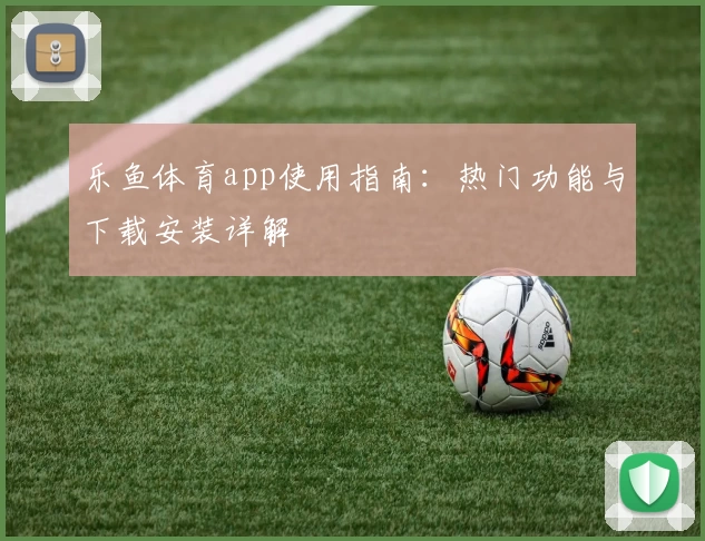 乐鱼体育app使用指南：热门功能与下载安装详解