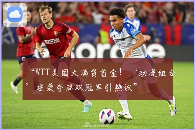 “WTT美国大满贯首金!‘动漫组合’逆袭夺混双冠军引热议”