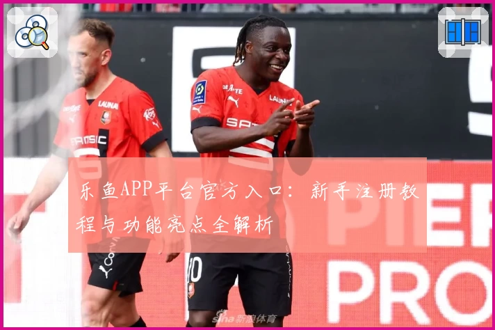 乐鱼APP平台官方入口：新手注册教程与功能亮点全解析