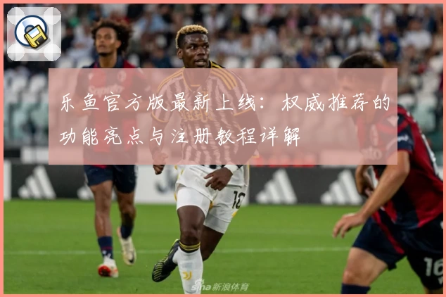 乐鱼官方版最新上线：权威推荐的功能亮点与注册教程详解