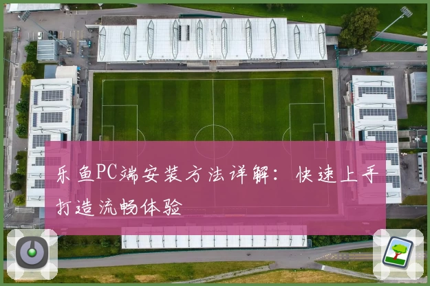 乐鱼PC端安装方法详解：快速上手打造流畅体验