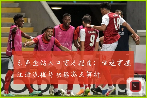 乐鱼全站入口官方指南：快速掌握注册流程与功能亮点解析