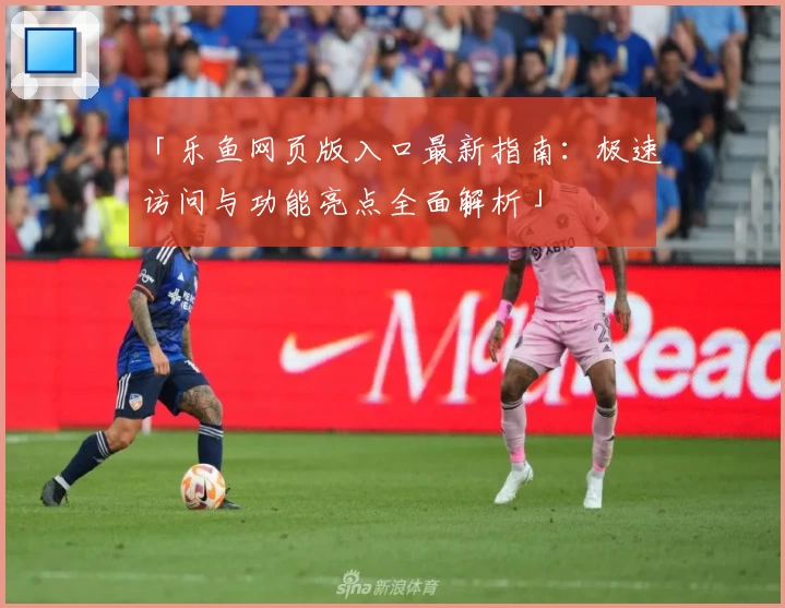 「乐鱼网页版入口最新指南：极速访问与功能亮点全面解析」