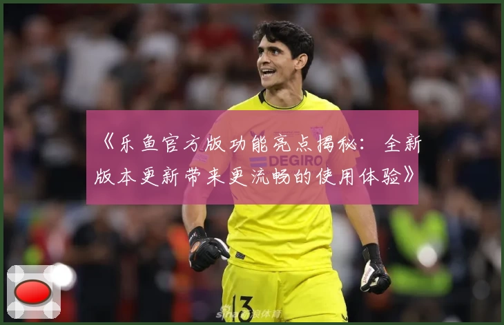 《乐鱼官方版功能亮点揭秘：全新版本更新带来更流畅的使用体验》